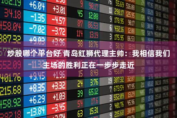 炒股哪个平台好 青岛红狮代理主帅：我相信我们主场的胜利正在一步步走近