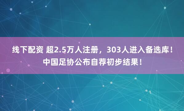 线下配资 超2.5万人注册，303人进入备选库！中国足协公布自荐初步结果！