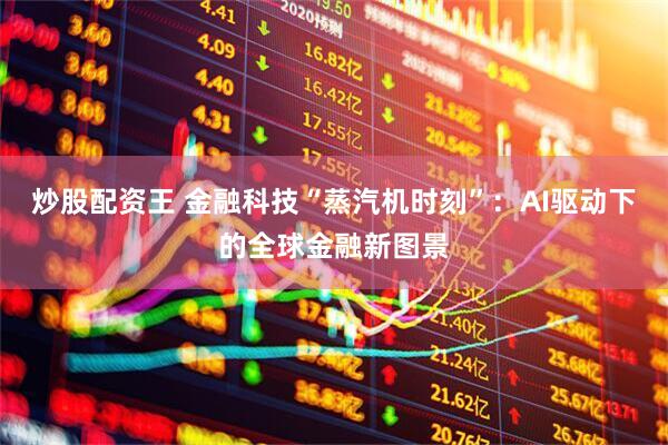 炒股配资王 金融科技“蒸汽机时刻”：AI驱动下的全球金融新图景