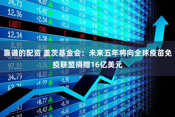 靠谱的配资 盖茨基金会：未来五年将向全球疫苗免疫联盟捐赠16亿美元