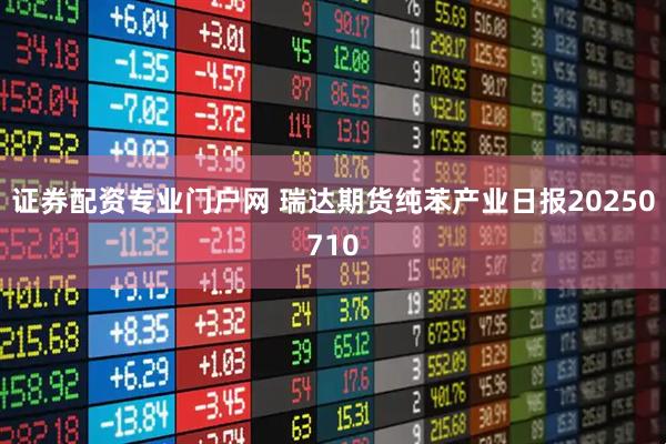证券配资专业门户网 瑞达期货纯苯产业日报20250710