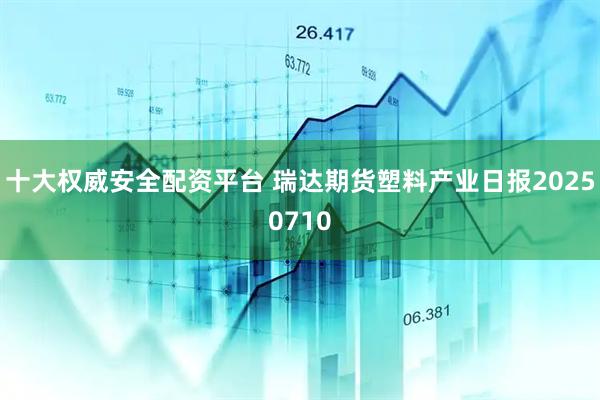 十大权威安全配资平台 瑞达期货塑料产业日报20250710