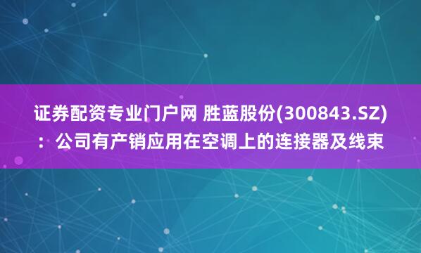 证券配资专业门户网 胜蓝股份(300843.SZ)：公司有产销应用在空调上的连接器及线束