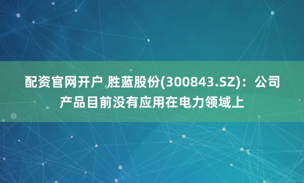 配资官网开户 胜蓝股份(300843.SZ)：公司产品目前没有应用在电力领域上