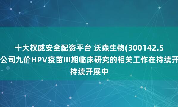 十大权威安全配资平台 沃森生物(300142.SZ)：公司九价HPV疫苗Ⅲ期临床研究的相关工作在持续开展中