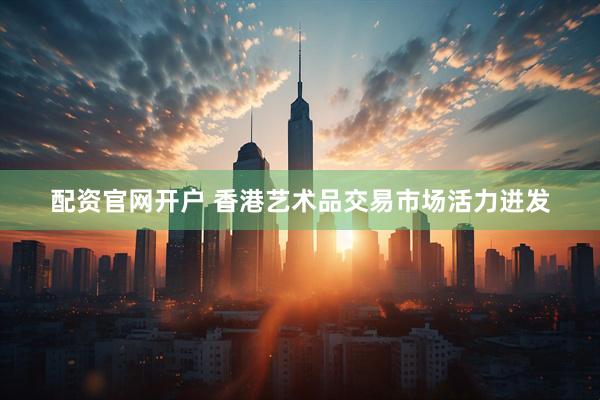 配资官网开户 香港艺术品交易市场活力迸发