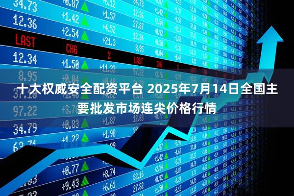 十大权威安全配资平台 2025年7月14日全国主要批发市场连尖价格行情
