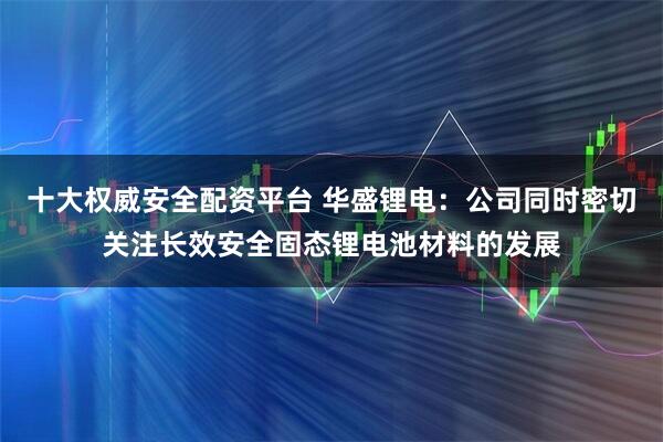 十大权威安全配资平台 华盛锂电：公司同时密切关注长效安全固态锂电池材料的发展