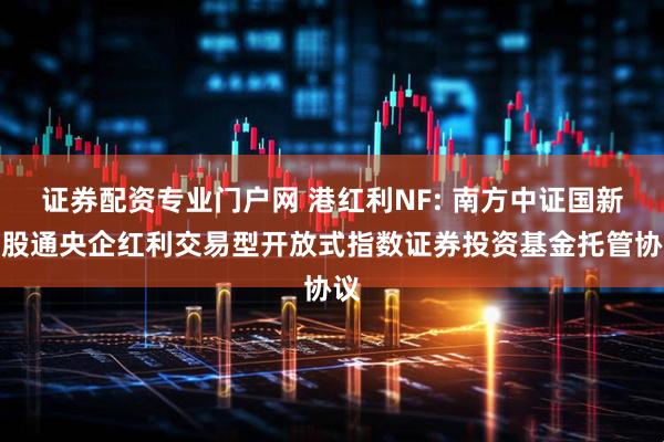 证券配资专业门户网 港红利NF: 南方中证国新港股通央企红利交易型开放式指数证券投资基金托管协议
