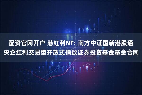 配资官网开户 港红利NF: 南方中证国新港股通央企红利交易型开放式指数证券投资基金基金合同