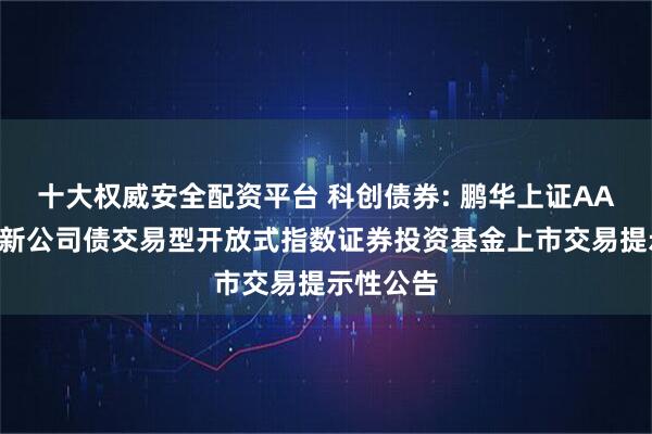十大权威安全配资平台 科创债券: 鹏华上证AAA科技创新公司债交易型开放式指数证券投资基金上市交易提示性公告