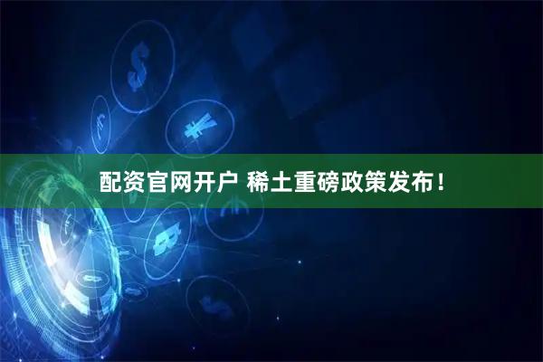 配资官网开户 稀土重磅政策发布！