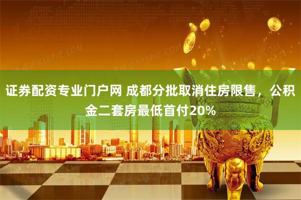 证券配资专业门户网 成都分批取消住房限售，公积金二套房最低首付20%