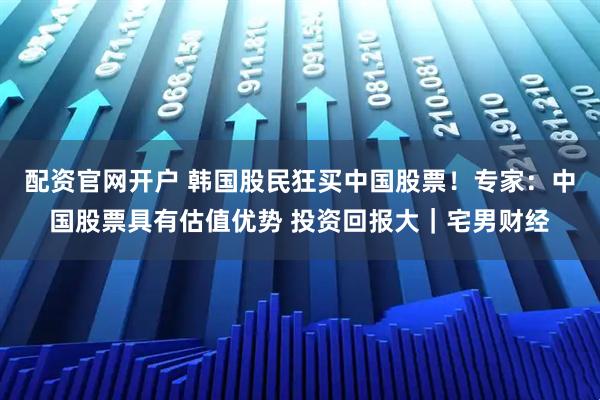 配资官网开户 韩国股民狂买中国股票！专家：中国股票具有估值优势 投资回报大｜宅男财经