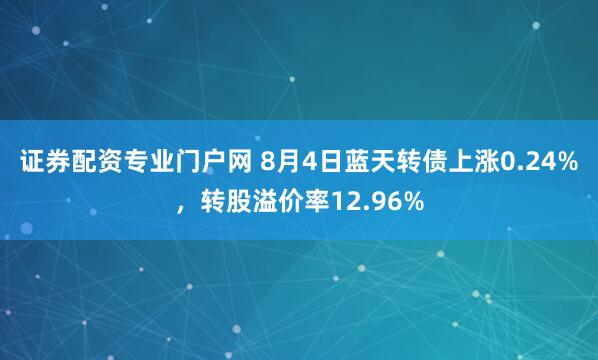 证券配资专业门户网 8月4日蓝天转债上涨0.24%，转股溢价率12.96%