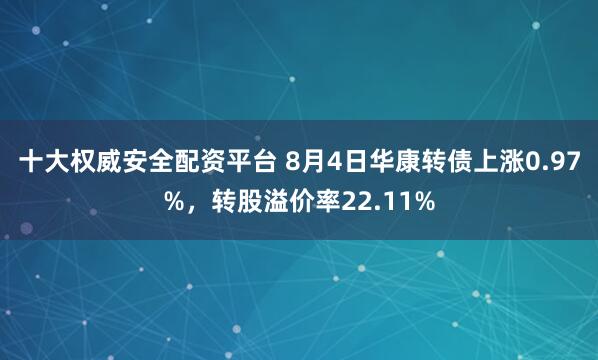 十大权威安全配资平台 8月4日华康转债上涨0.97%，转股溢价率22.11%