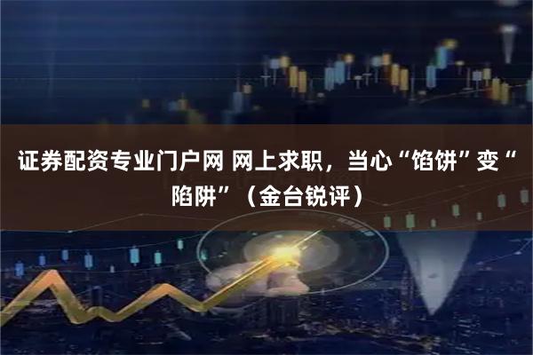 证券配资专业门户网 网上求职，当心“馅饼”变“陷阱”（金台锐评）
