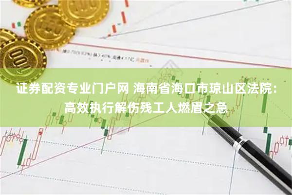 证券配资专业门户网 海南省海口市琼山区法院：高效执行解伤残工人燃眉之急