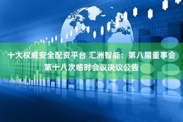 十大权威安全配资平台 汇洲智能：第八届董事会第十八次临时会议决议公告