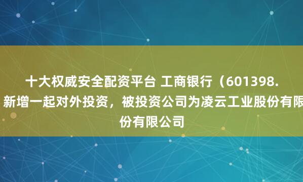 十大权威安全配资平台 工商银行（601398.SH）新增一起对外投资，被投资公司为凌云工业股份有限公司
