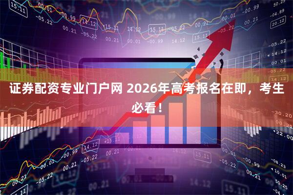 证券配资专业门户网 2026年高考报名在即，考生必看！