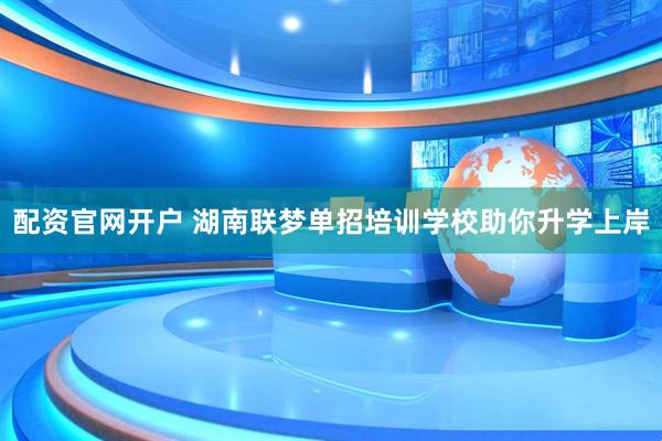 配资官网开户 湖南联梦单招培训学校助你升学上岸