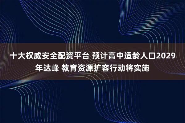 十大权威安全配资平台 预计高中适龄人口2029年达峰 教育资源扩容行动将实施