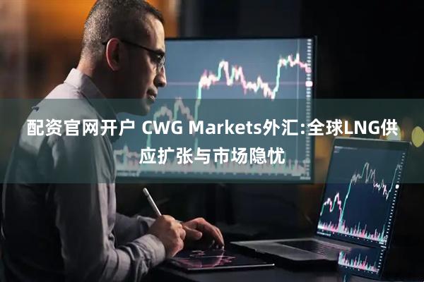 配资官网开户 CWG Markets外汇:全球LNG供应扩张与市场隐忧