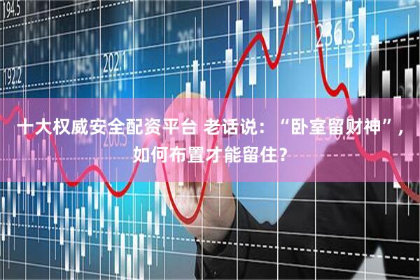 十大权威安全配资平台 老话说：“卧室留财神”，如何布置才能留住？