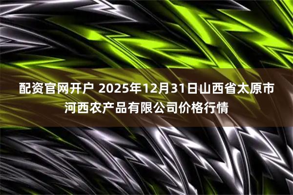 配资官网开户 2025年12月31日山西省太原市河西农产品有限公司价格行情