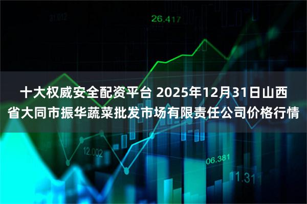 十大权威安全配资平台 2025年12月31日山西省大同市振华蔬菜批发市场有限责任公司价格行情
