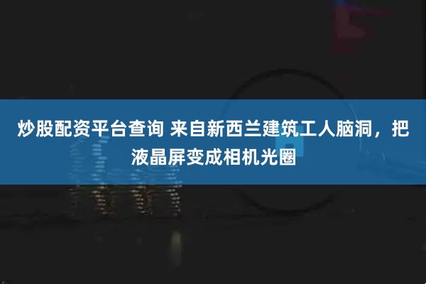 炒股配资平台查询 来自新西兰建筑工人脑洞，把液晶屏变成相机光圈