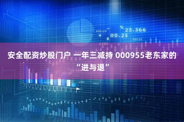 安全配资炒股门户 一年三减持 000955老东家的“进与退”