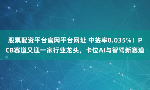 股票配资平台官网平台网址 中签率0.035%！PCB赛道又迎一家行业龙头，卡位AI与智驾新赛道