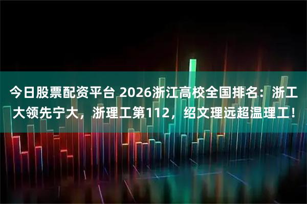 今日股票配资平台 2026浙江高校全国排名：浙工大领先宁大，浙理工第112，绍文理远超温理工！