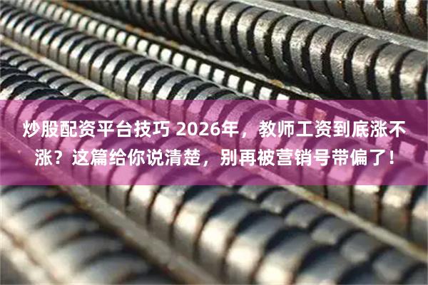 炒股配资平台技巧 2026年，教师工资到底涨不涨？这篇给你说清楚，别再被营销号带偏了！