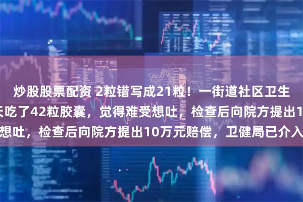 炒股股票配资 2粒错写成21粒！一街道社区卫生中心开错药量，大妈一天吃了42粒胶囊，觉得难受想吐，检查后向院方提出10万元赔偿，卫健局已介入