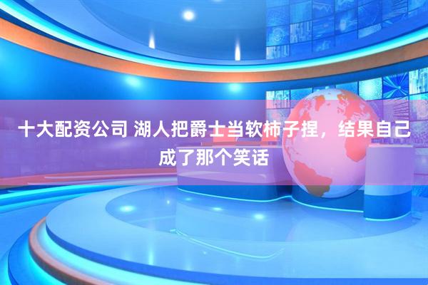 十大配资公司 湖人把爵士当软柿子捏，结果自己成了那个笑话