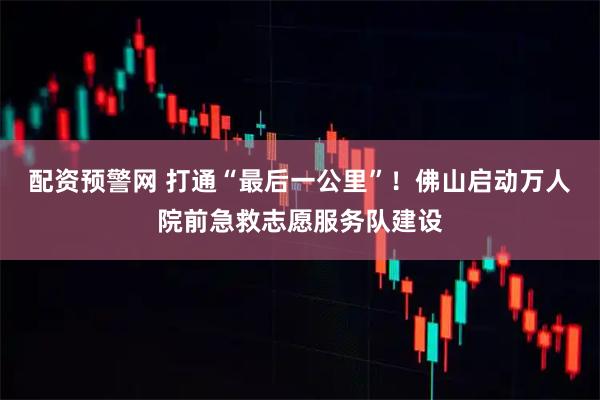 配资预警网 打通“最后一公里”！佛山启动万人院前急救志愿服务队建设