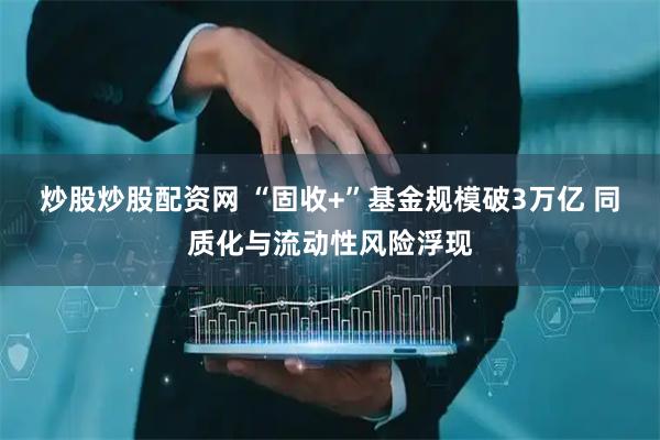 炒股炒股配资网 “固收+”基金规模破3万亿 同质化与流动性风险浮现