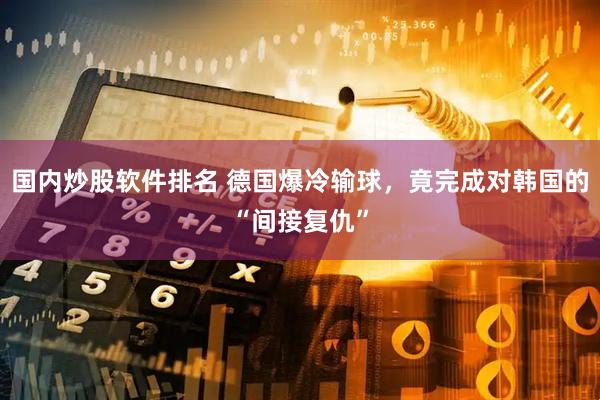 国内炒股软件排名 德国爆冷输球，竟完成对韩国的“间接复仇”