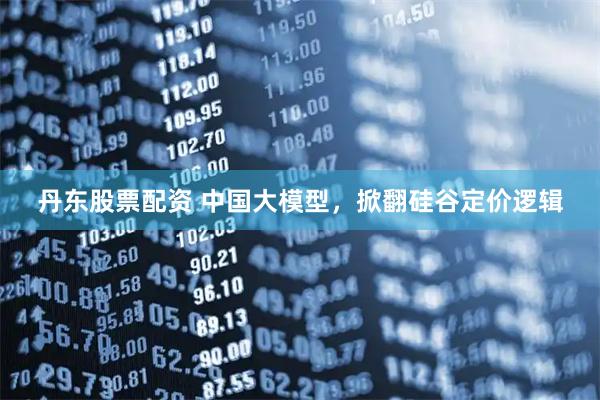 丹东股票配资 中国大模型，掀翻硅谷定价逻辑