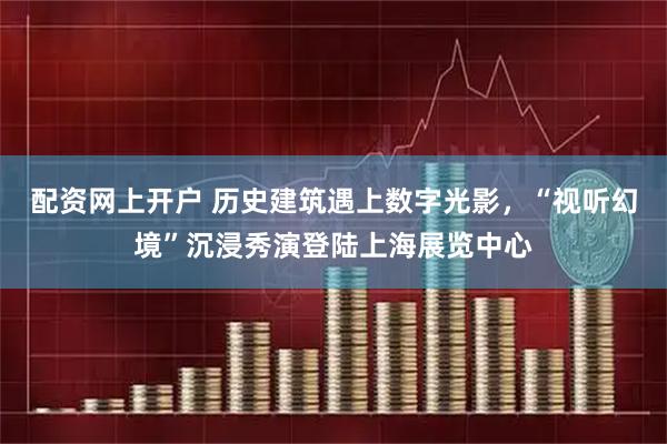 配资网上开户 历史建筑遇上数字光影，“视听幻境”沉浸秀演登陆上海展览中心