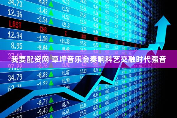我要配资网 草坪音乐会奏响科艺交融时代强音